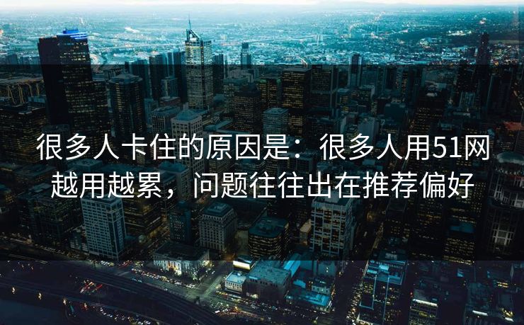 很多人卡住的原因是：很多人用51网越用越累，问题往往出在推荐偏好