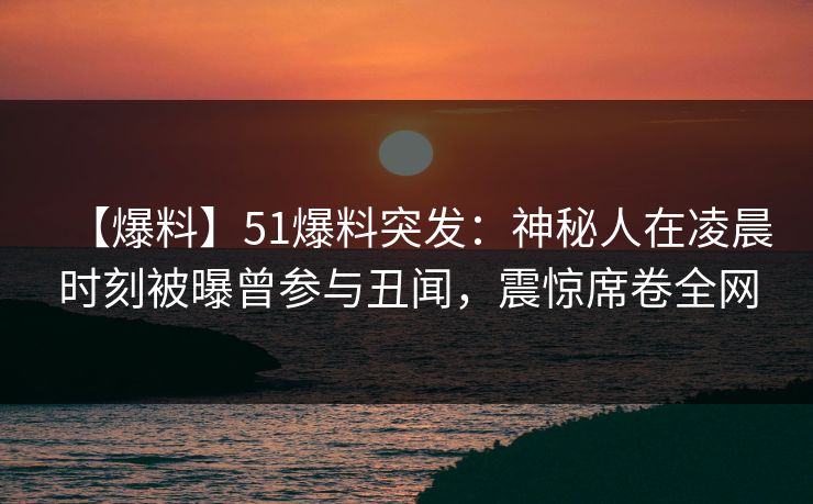 【爆料】51爆料突发：神秘人在凌晨时刻被曝曾参与丑闻，震惊席卷全网