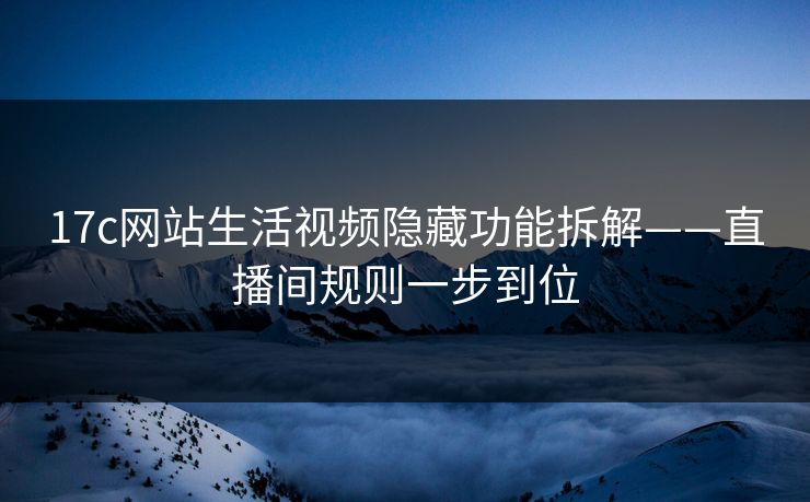 17c网站生活视频隐藏功能拆解——直播间规则一步到位