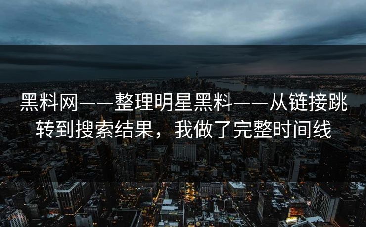 黑料网——整理明星黑料——从链接跳转到搜索结果，我做了完整时间线