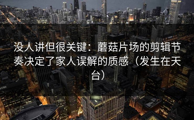 没人讲但很关键：蘑菇片场的剪辑节奏决定了家人误解的质感（发生在天台）