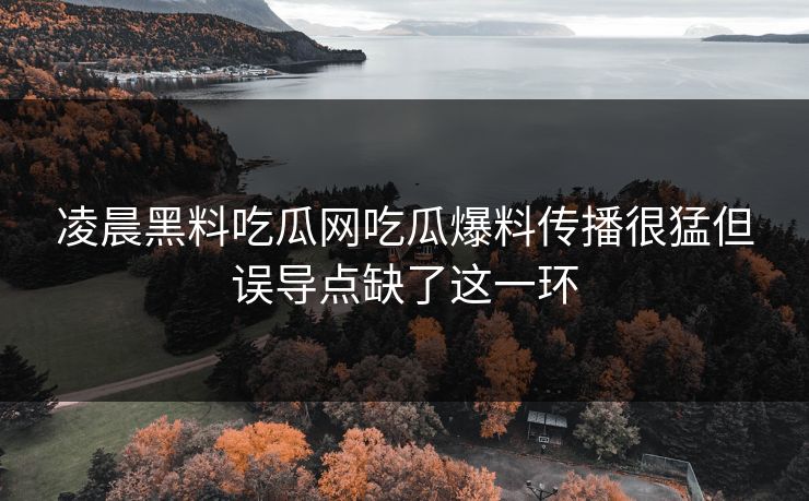 凌晨黑料吃瓜网吃瓜爆料传播很猛但误导点缺了这一环