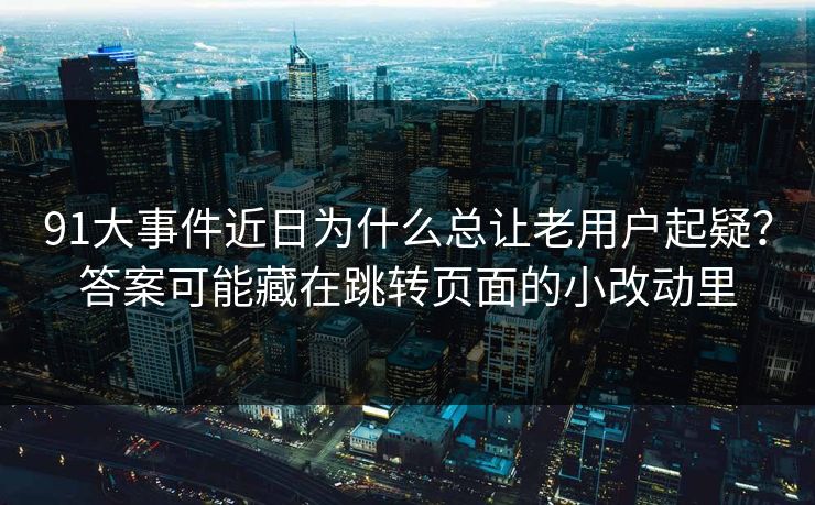 91大事件近日为什么总让老用户起疑？答案可能藏在跳转页面的小改动里