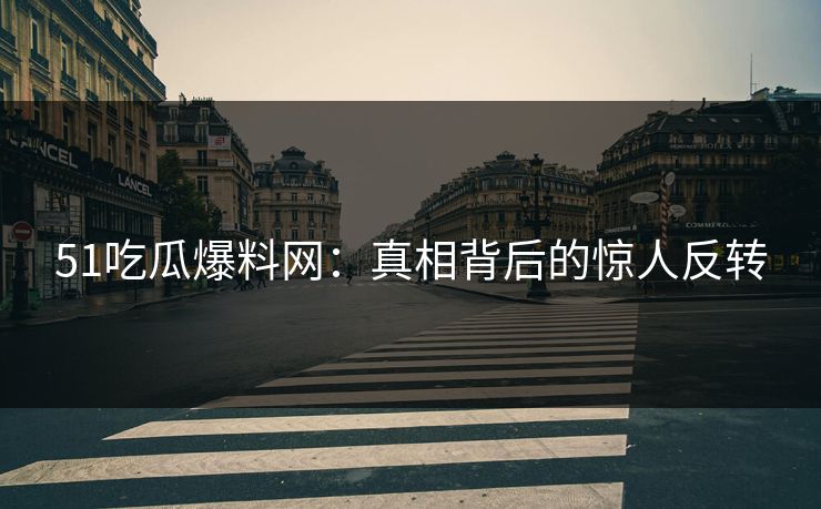 51吃瓜爆料网：真相背后的惊人反转