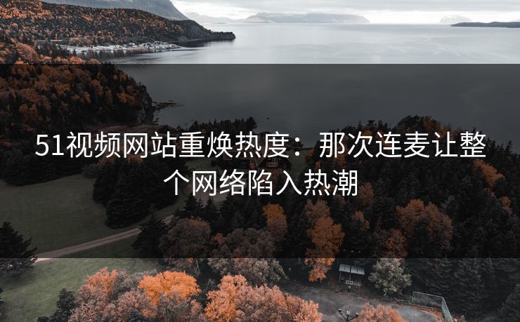 51视频网站重焕热度：那次连麦让整个网络陷入热潮