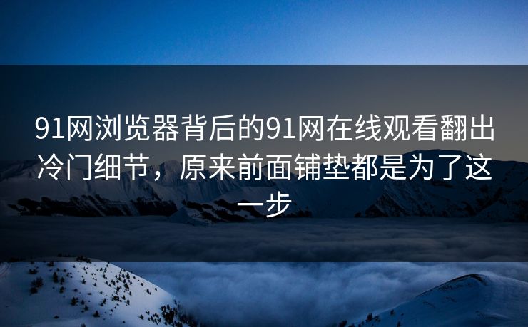 91网浏览器背后的91网在线观看翻出冷门细节，原来前面铺垫都是为了这一步
