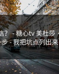 真有人信？ - 糖心tv 美杜莎 · 先做这一步 - 我把坑点列出来了