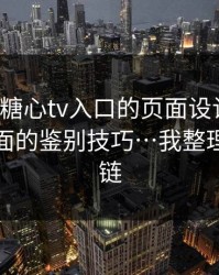 别笑，糖心tv入口的页面设计很精：真假页面的鉴别技巧…我整理了证据链