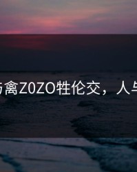 人与禽Z0ZO牲伦交，人与i兽