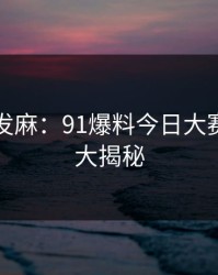 看得人发麻：91爆料今日大赛的真相大揭秘