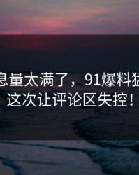 这波信息量太满了，91爆料猛料吃瓜这次让评论区失控！