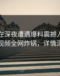 圈内人在深夜遭遇爆料震撼人心，樱桃视频全网炸锅，详情深扒