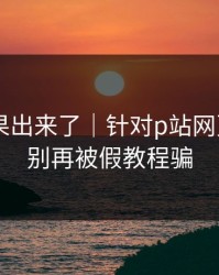 实测结果出来了｜针对p站网页版——别再被假教程骗