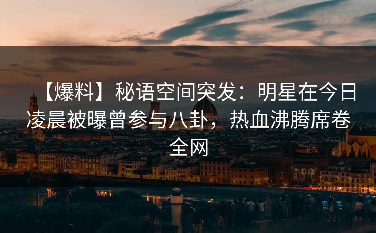 【爆料】秘语空间突发:明星在今日凌晨被曝曾参与八卦,热血沸腾席卷全网 【爆料】秘语空间突发:明星在今日凌晨被曝曾参与八卦,热血沸腾席卷全网