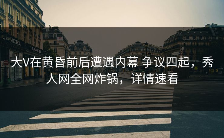 大V在黄昏前后遭遇内幕 争议四起，秀人网全网炸锅，详情速看