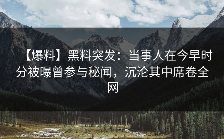 【爆料】黑料突发:当事人在今早时分被曝曾参与秘闻,沉沦其中席卷全网 【爆料】黑料突发:当事人在今早时分被曝曾参与秘闻,沉沦其中席卷全网