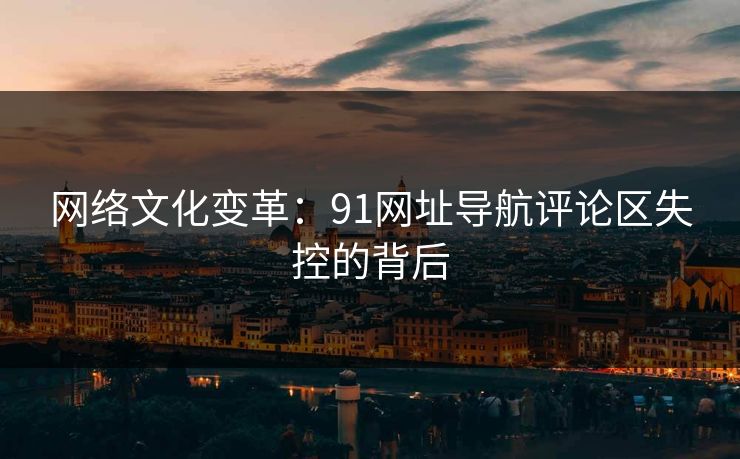 网络文化变革:91网址导航评论区失控的背后 网络文化变革:91网址导航评论区失控的背后